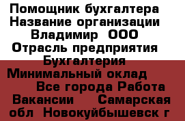 Помощник бухгалтера › Название организации ­ Владимир, ООО › Отрасль предприятия ­ Бухгалтерия › Минимальный оклад ­ 50 000 - Все города Работа » Вакансии   . Самарская обл.,Новокуйбышевск г.